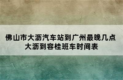 佛山市大沥汽车站到广州最晚几点 大沥到容桂班车时间表